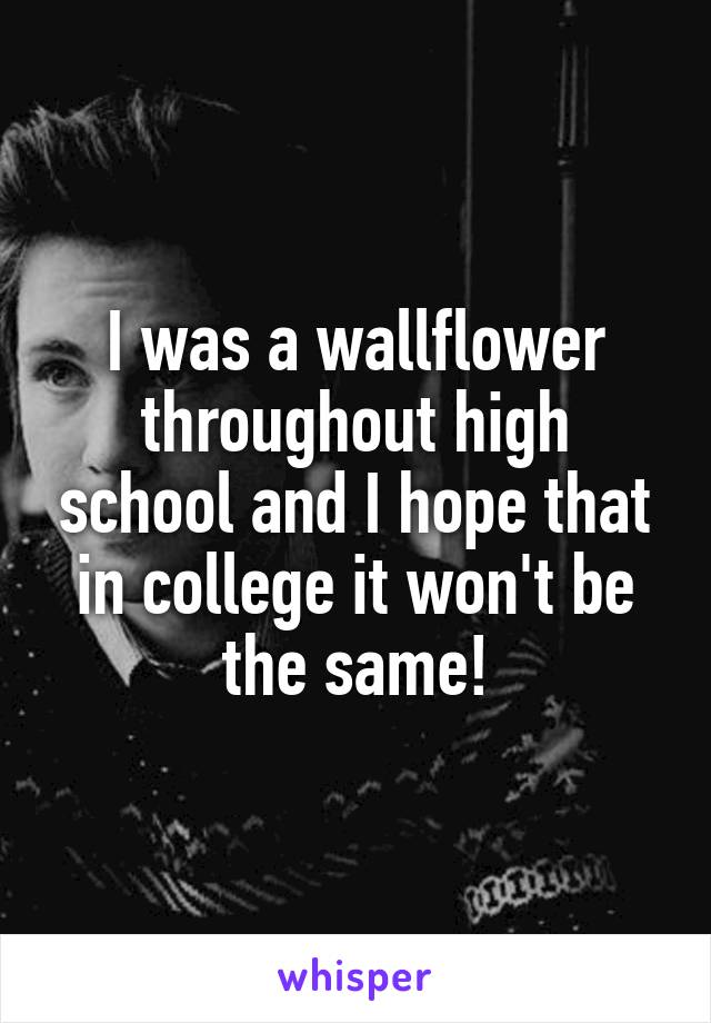 I was a wallflower throughout high school and I hope that in college it won't be the same!