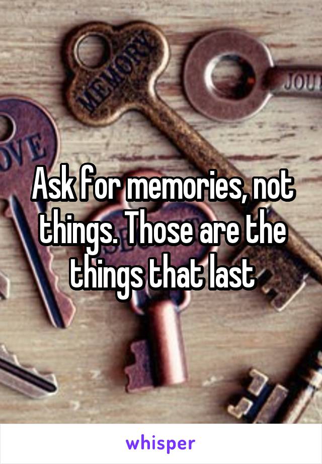 Ask for memories, not things. Those are the things that last