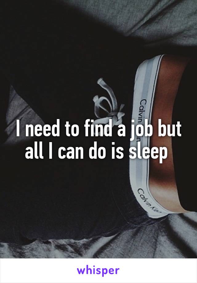 I need to find a job but all I can do is sleep 