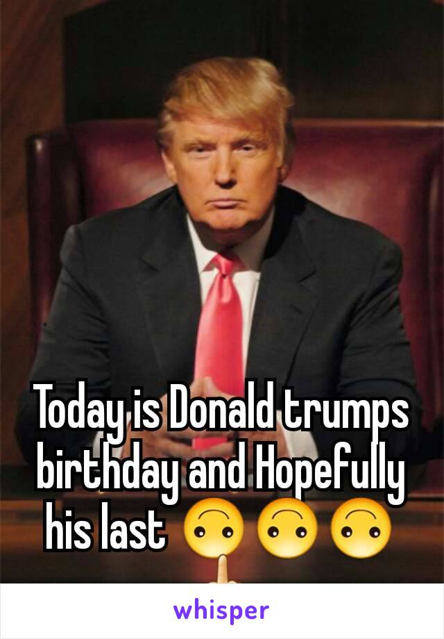 Today is Donald trumps birthday and Hopefully  his last 🙃🙃🙃🖕