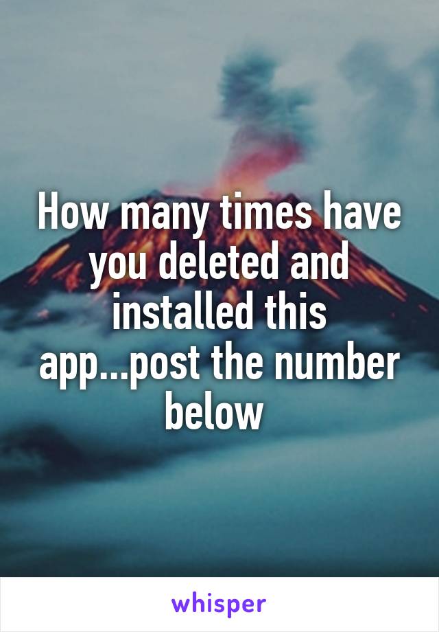 How many times have you deleted and installed this app...post the number below 