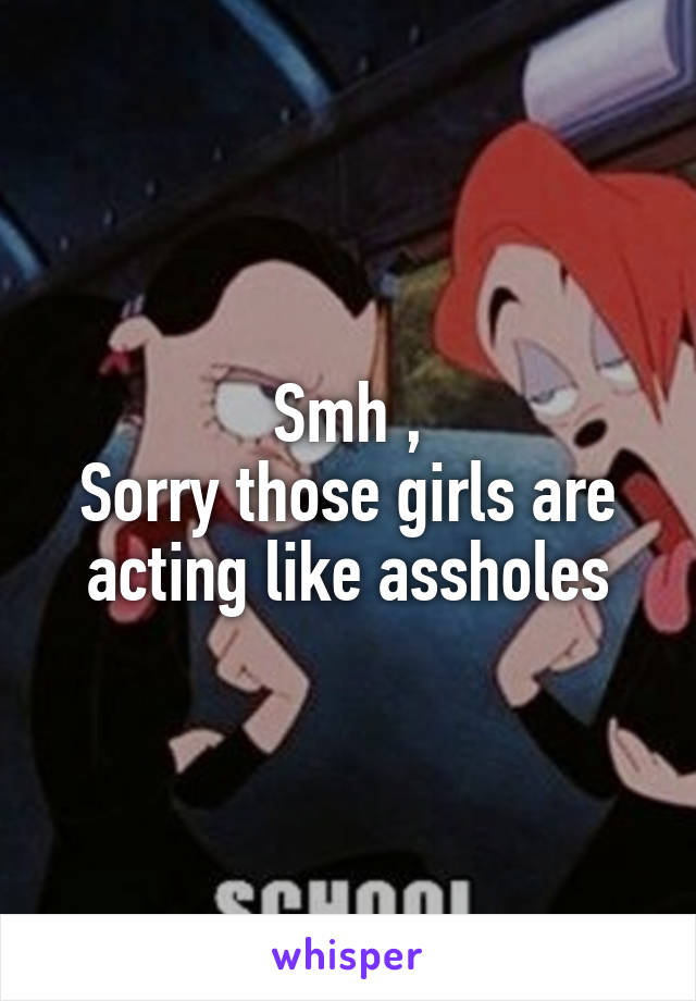 Smh ,
Sorry those girls are acting like assholes