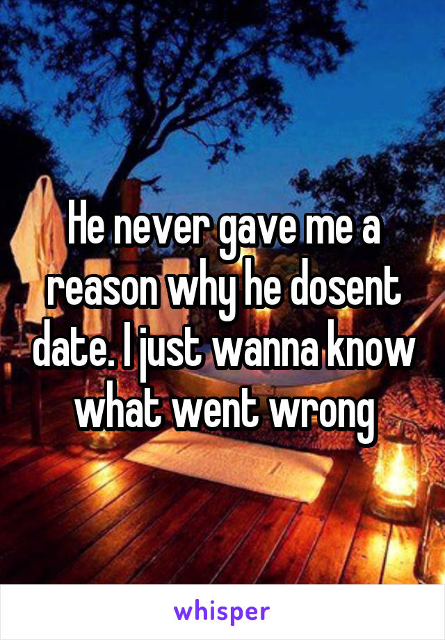 He never gave me a reason why he dosent date. I just wanna know what went wrong