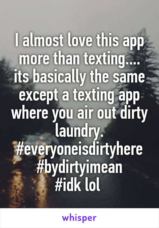 I almost love this app more than texting.... its basically the same except a texting app where you air out dirty laundry. #everyoneisdirtyhere
#bydirtyimean
#idk lol 