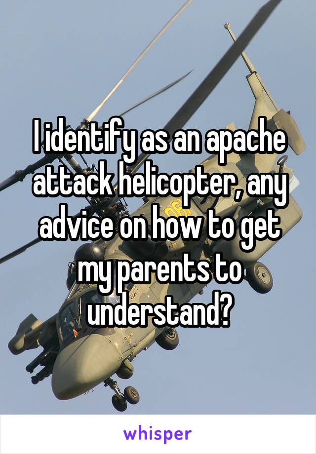 I identify as an apache attack helicopter, any advice on how to get my parents to understand?