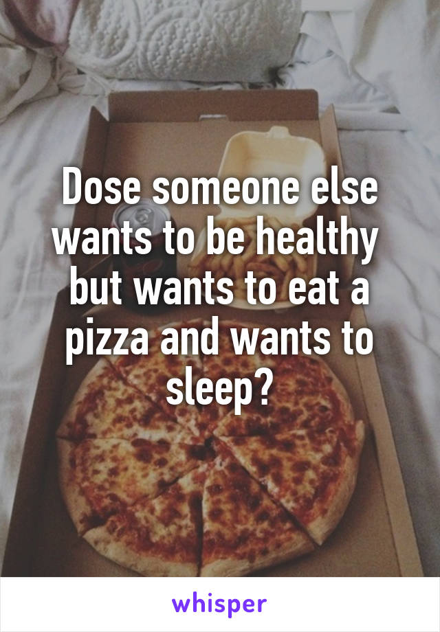 Dose someone else wants to be healthy  but wants to eat a pizza and wants to sleep?
