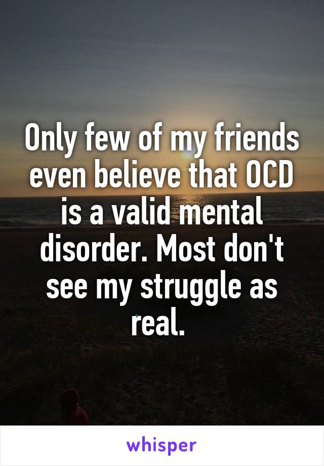 Only few of my friends even believe that OCD is a valid mental disorder. Most don't see my struggle as real. 