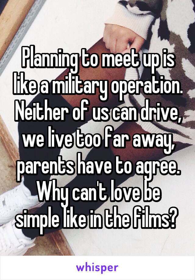 Planning to meet up is like a military operation. Neither of us can drive, we live too far away, parents have to agree. Why can't love be simple like in the films? 