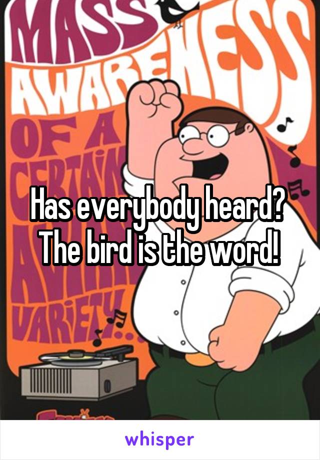 Has everybody heard? 
The bird is the word! 