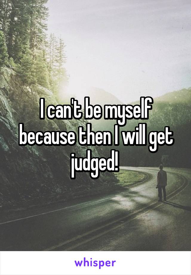 I can't be myself because then I will get judged! 