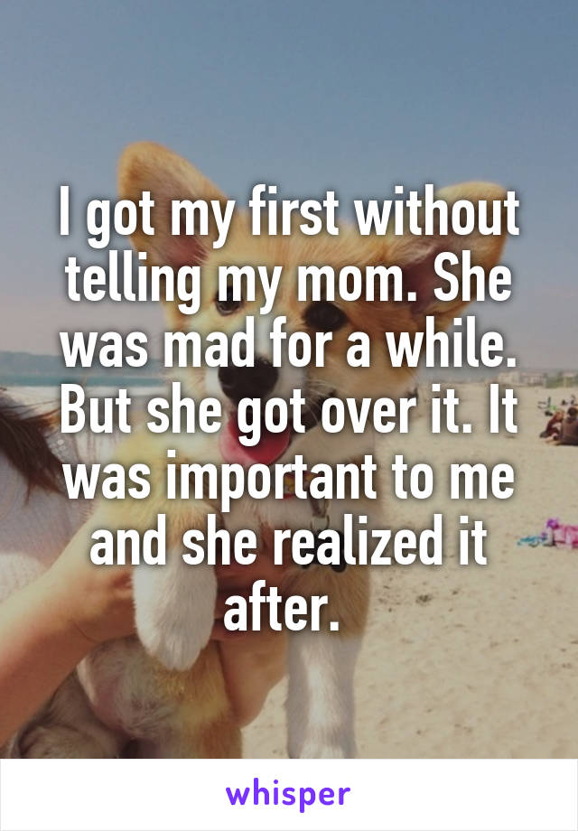 I got my first without telling my mom. She was mad for a while. But she got over it. It was important to me and she realized it after. 