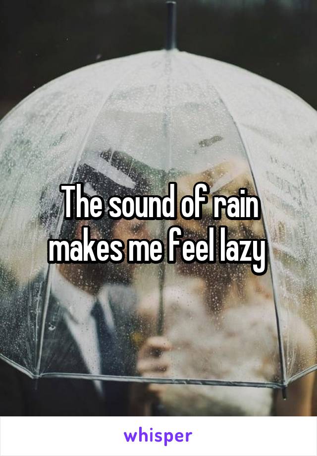 The sound of rain makes me feel lazy 