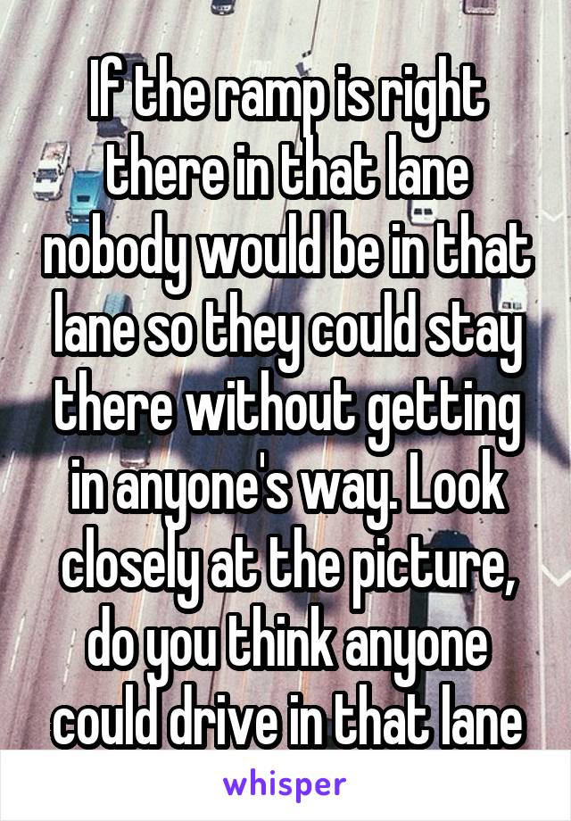 If the ramp is right there in that lane nobody would be in that lane so they could stay there without getting in anyone's way. Look closely at the picture, do you think anyone could drive in that lane