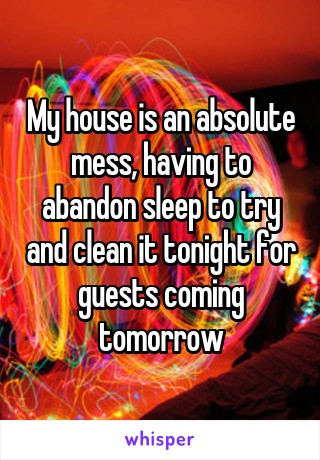 My house is an absolute mess, having to abandon sleep to try and clean it tonight for guests coming tomorrow
