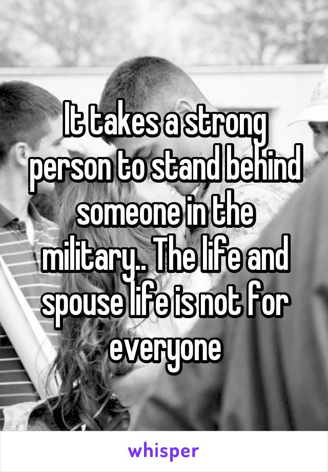 It takes a strong person to stand behind someone in the military.. The life and spouse life is not for everyone