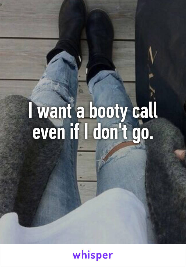 I want a booty call even if I don't go.
