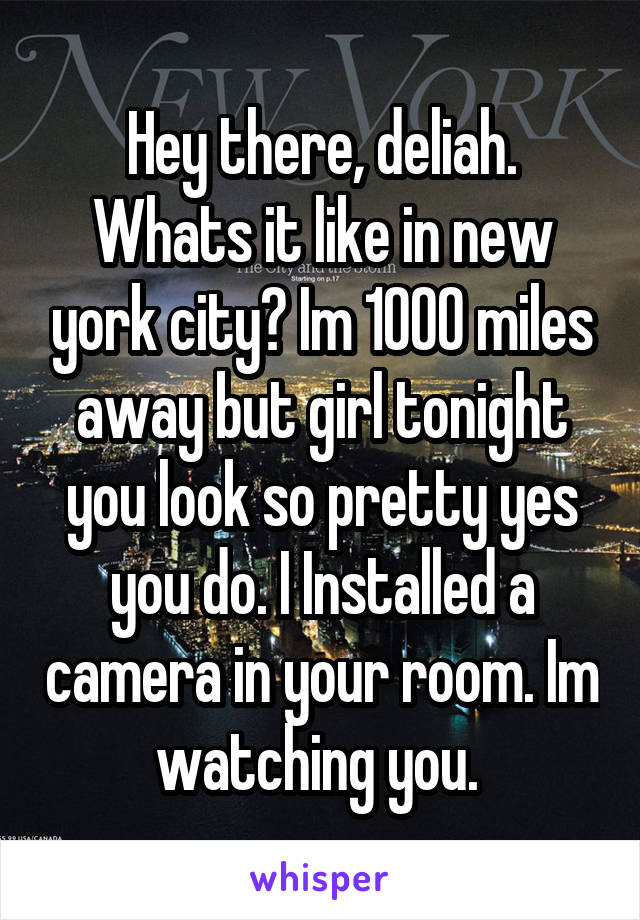 Hey there, deliah. Whats it like in new york city? Im 1000 miles away but girl tonight you look so pretty yes you do. I Installed a camera in your room. Im watching you. 
