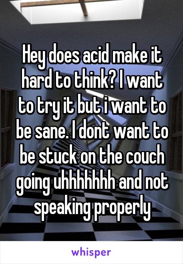 Hey does acid make it hard to think? I want to try it but i want to be sane. I dont want to be stuck on the couch going uhhhhhhh and not speaking properly
