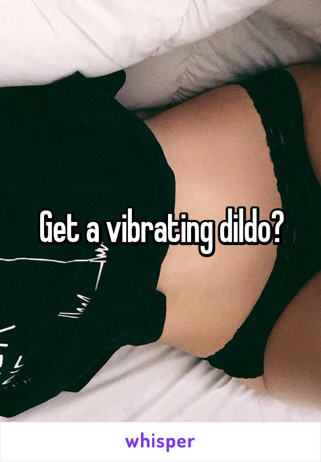 Get a vibrating dildo?