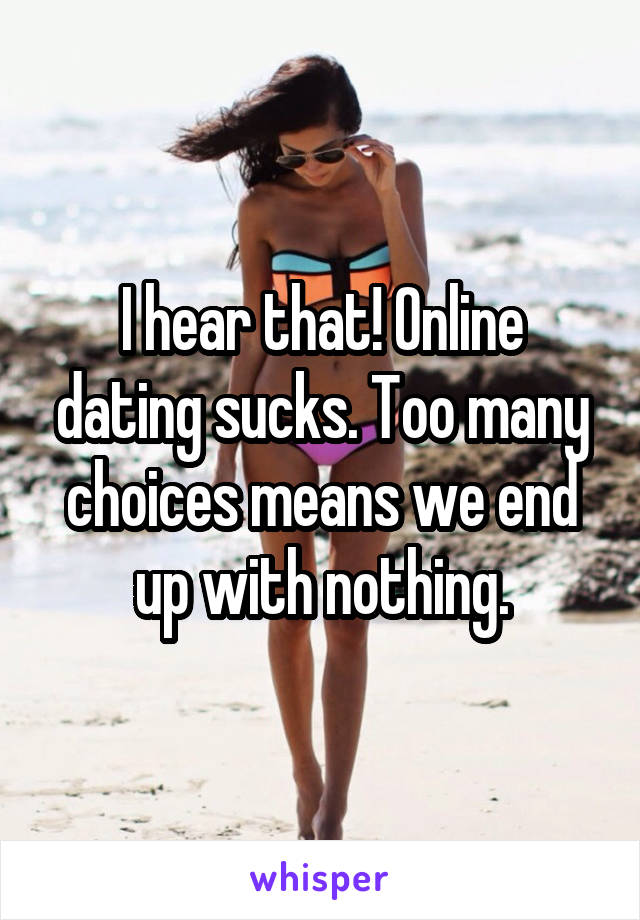 I hear that! Online dating sucks. Too many choices means we end up with nothing.