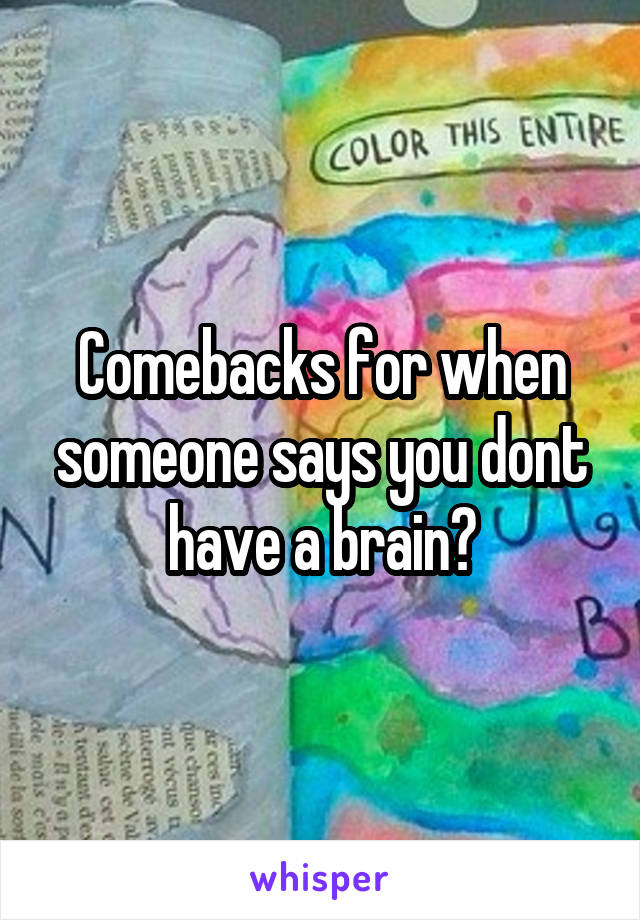 Comebacks for when someone says you dont have a brain?