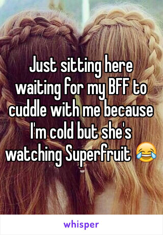 Just sitting here waiting for my BFF to cuddle with me because I'm cold but she's watching Superfruit 😂