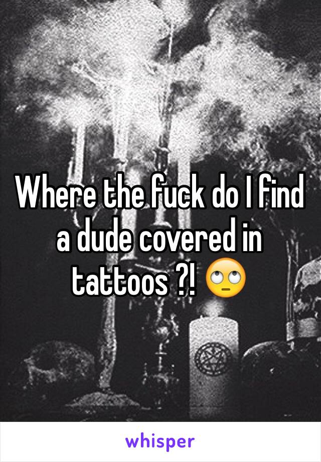 Where the fuck do I find a dude covered in tattoos ?! 🙄