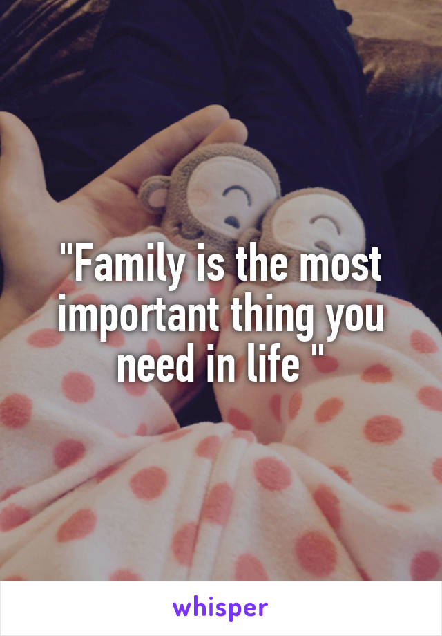 "Family is the most important thing you need in life "