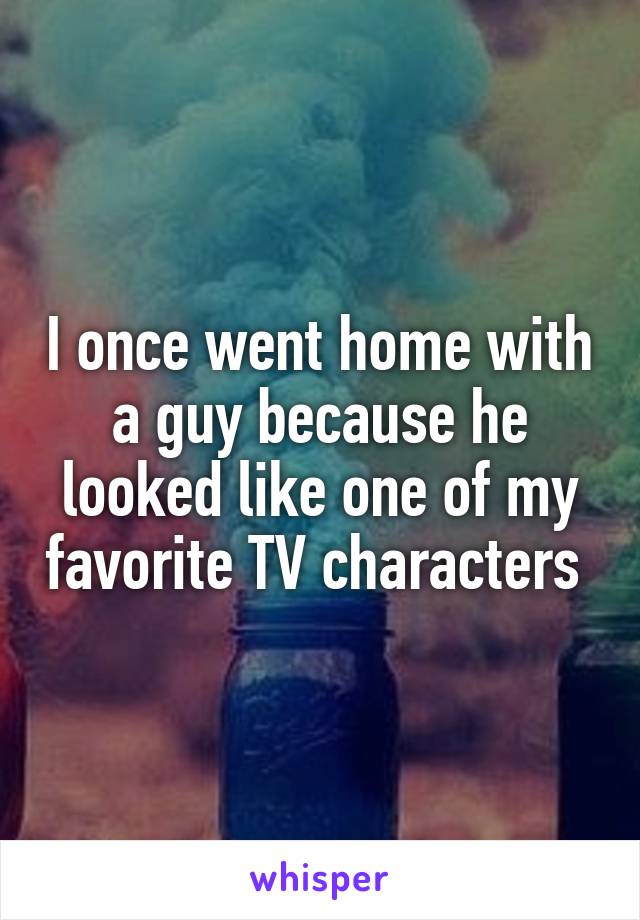 I once went home with a guy because he looked like one of my favorite TV characters 