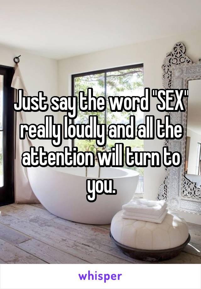 Just say the word "SEX" really loudly and all the attention will turn to you.