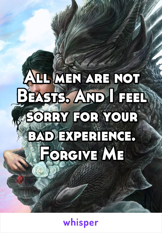 All men are not Beasts. And I feel sorry for your bad experience. Forgive Me