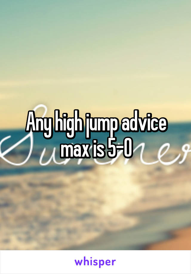 Any high jump advice max is 5-0