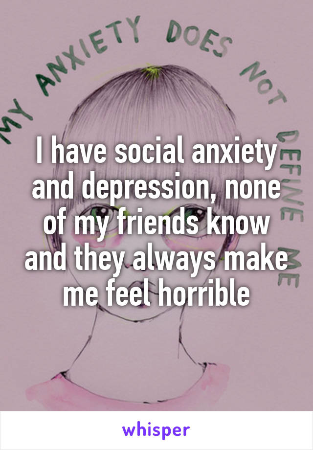 I have social anxiety and depression, none of my friends know and they always make me feel horrible