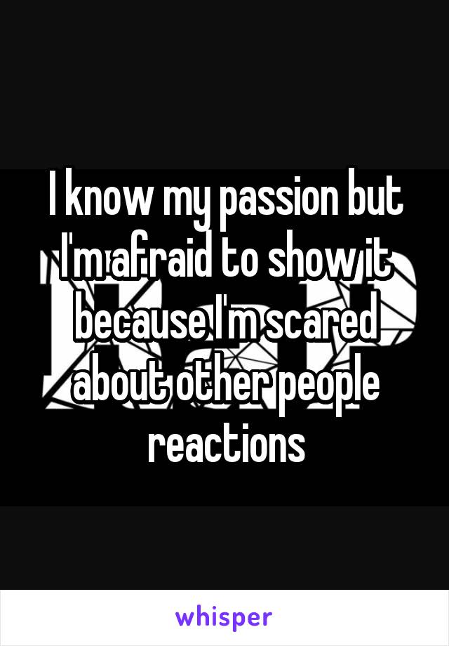 I know my passion but I'm afraid to show it because I'm scared about other people reactions