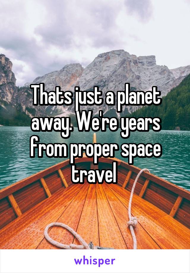 Thats just a planet away. We're years from proper space travel 