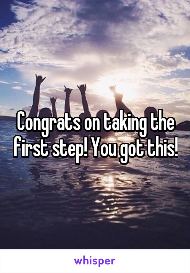 Congrats on taking the first step! You got this!