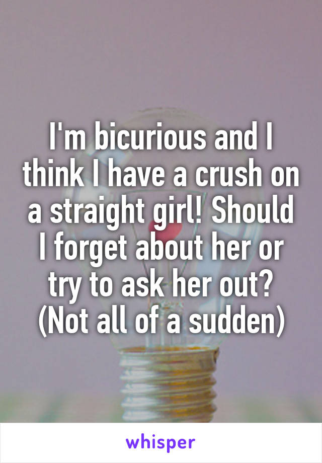 I'm bicurious and I think I have a crush on a straight girl! Should I forget about her or try to ask her out? (Not all of a sudden)
