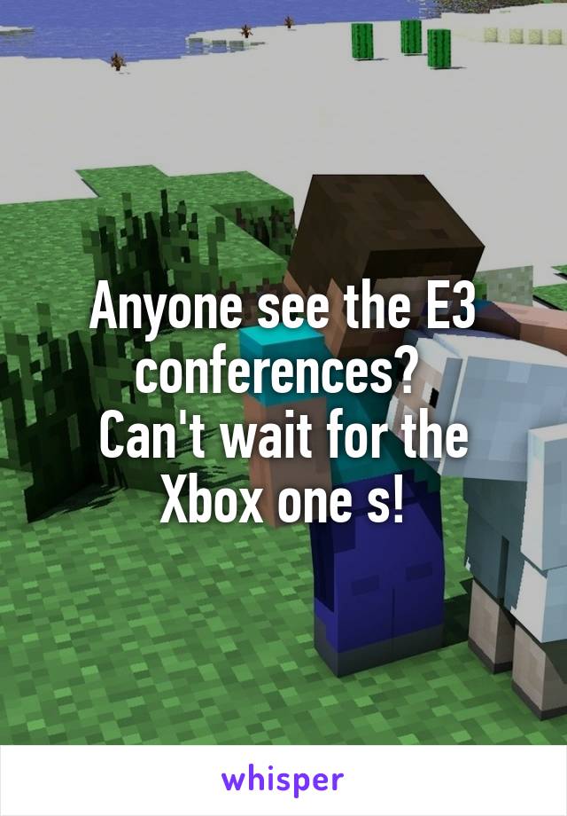 Anyone see the E3 conferences? 
Can't wait for the Xbox one s!