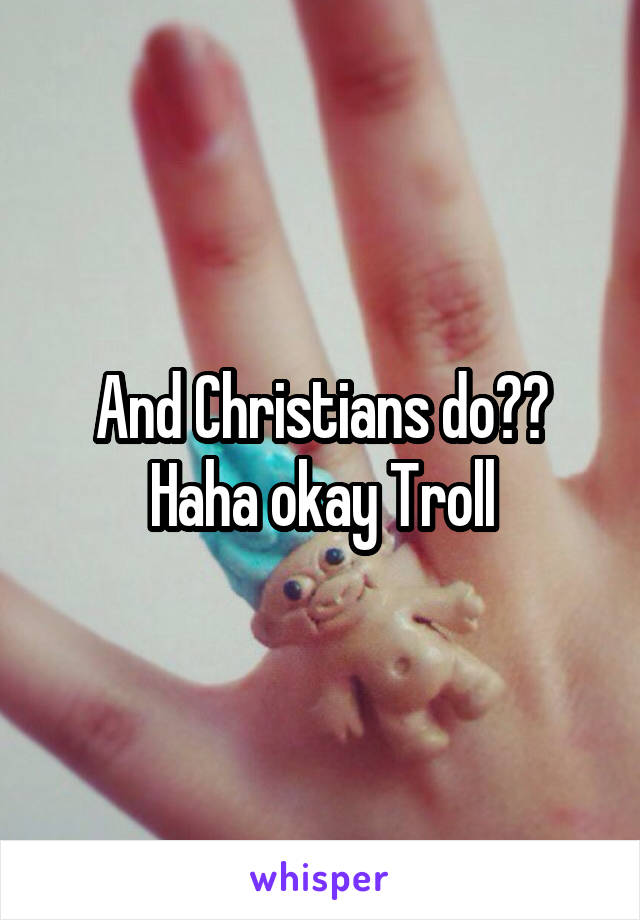 And Christians do?? Haha okay Troll