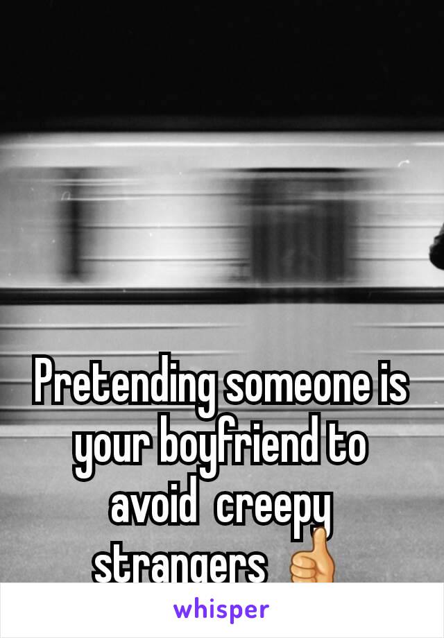 Pretending someone is your boyfriend to avoid  creepy strangers 👍