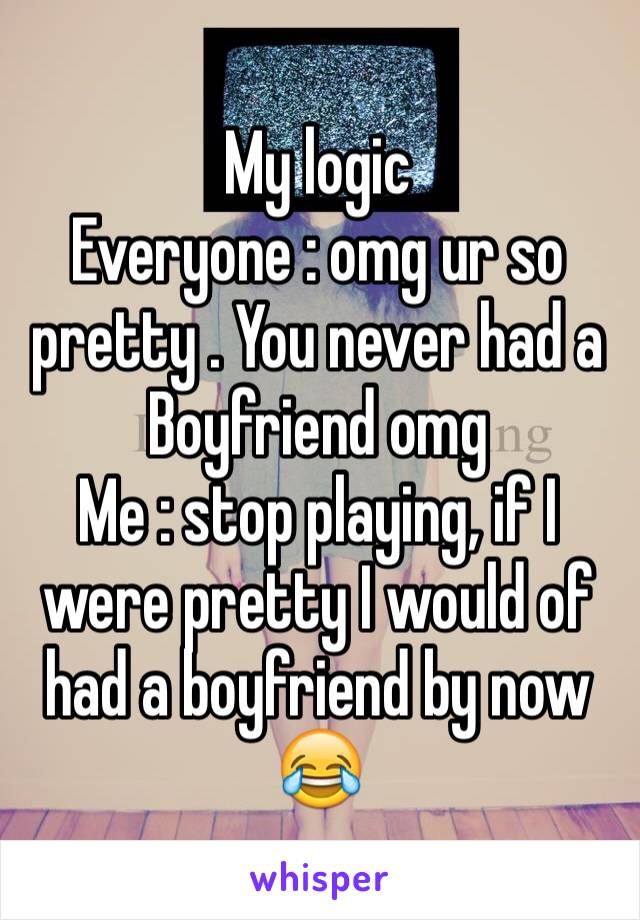 My logic
Everyone : omg ur so pretty . You never had a Boyfriend omg 
Me : stop playing, if I were pretty I would of had a boyfriend by now  😂
