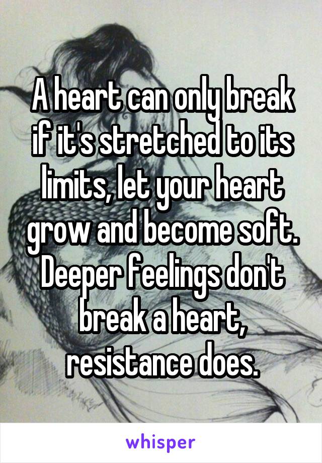 A heart can only break if it's stretched to its limits, let your heart grow and become soft. Deeper feelings don't break a heart, resistance does.