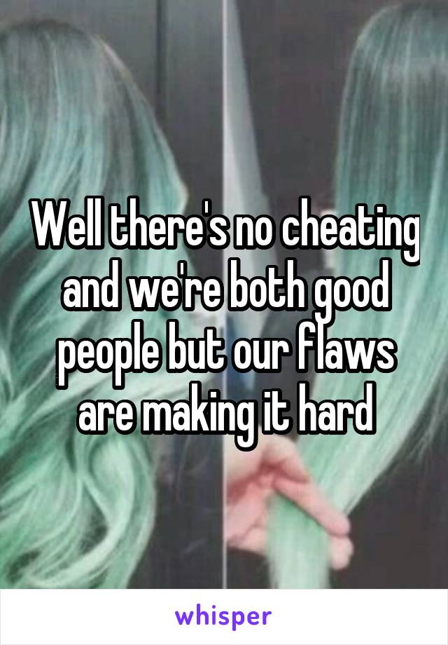 Well there's no cheating and we're both good people but our flaws are making it hard