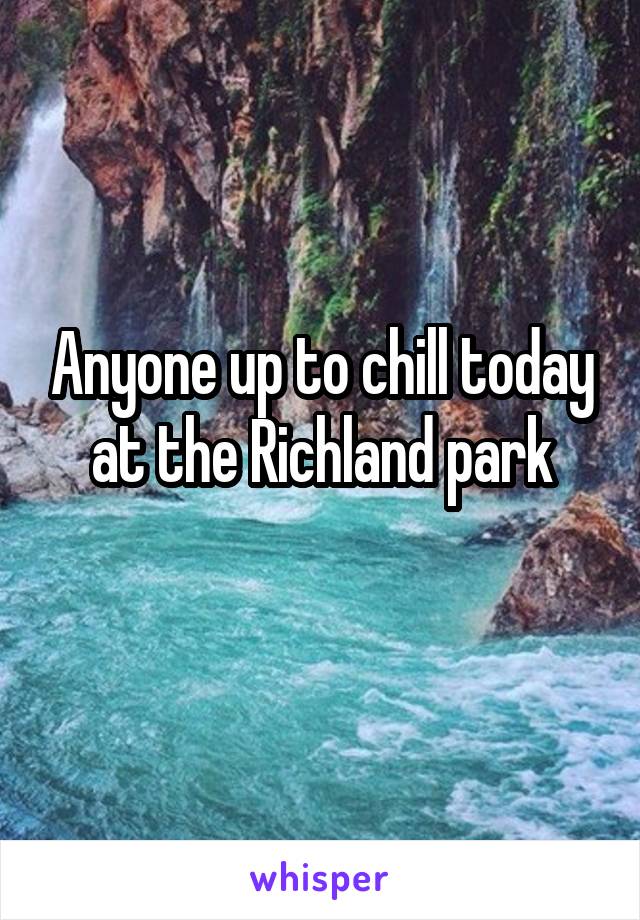 Anyone up to chill today at the Richland park
