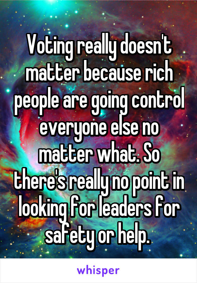 Voting really doesn't matter because rich people are going control everyone else no matter what. So there's really no point in looking for leaders for safety or help. 