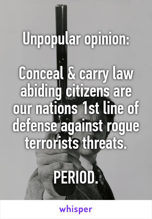 Unpopular opinion:

Conceal & carry law abiding citizens are our nations 1st line of defense against rogue terrorists threats.

PERIOD.