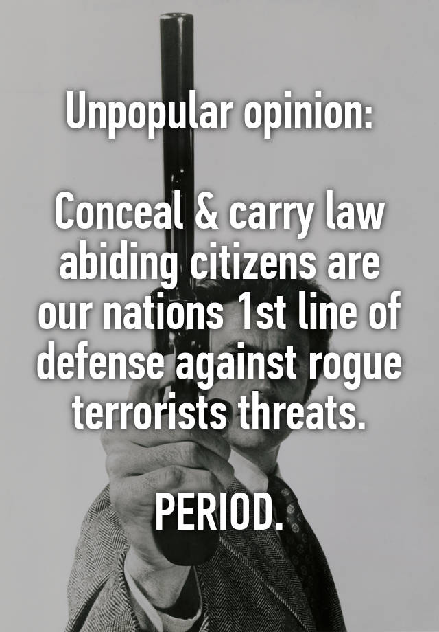 Unpopular opinion:

Conceal & carry law abiding citizens are our nations 1st line of defense against rogue terrorists threats.

PERIOD.