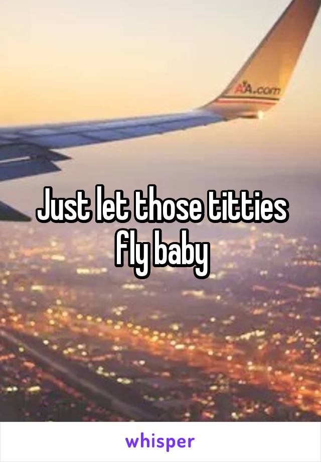 Just let those titties fly baby