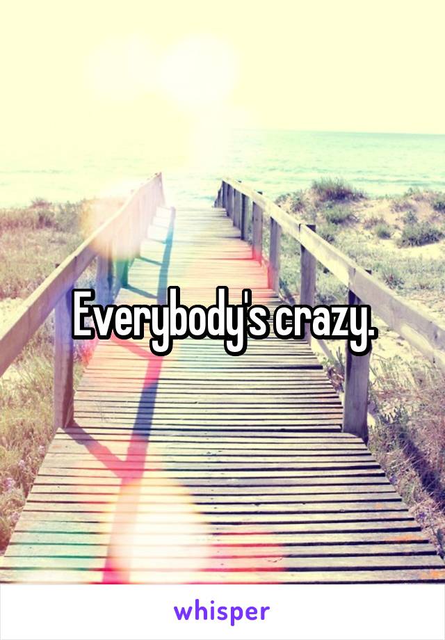 Everybody's crazy.
