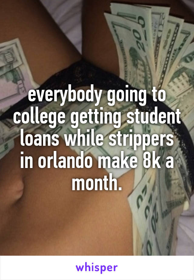 everybody going to college getting student loans while strippers in orlando make 8k a month.